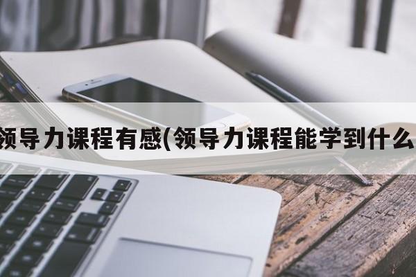 领导力课程有感(领导力课程能学到什么)